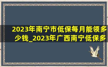2023年南宁市低保每月能领多少钱_2023年广西南宁低保多少钱一个月