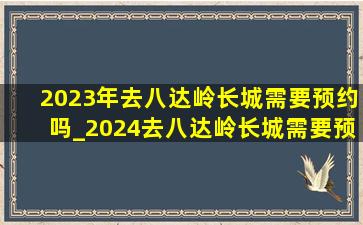 2023年去八达岭长城需要预约吗_2024去八达岭长城需要预约吗