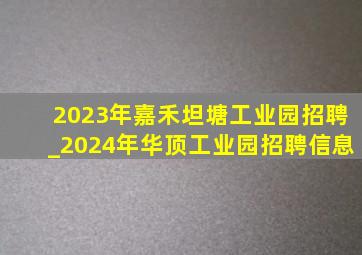 2023年嘉禾坦塘工业园招聘_2024年华顶工业园招聘信息