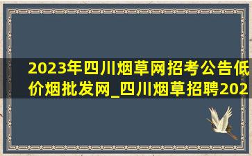 2023年四川烟草网招考公告(低价烟批发网)_四川烟草招聘2024公告(低价烟批发网)考什么