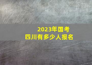 2023年国考四川有多少人报名