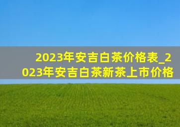 2023年安吉白茶价格表_2023年安吉白茶新茶上市价格