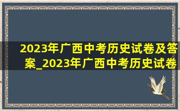 2023年广西中考历史试卷及答案_2023年广西中考历史试卷