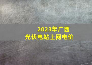 2023年广西光伏电站上网电价