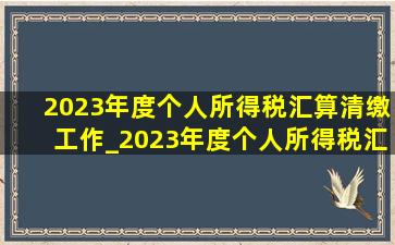 2023年度个人所得税汇算清缴工作_2023年度个人所得税汇算清缴流程