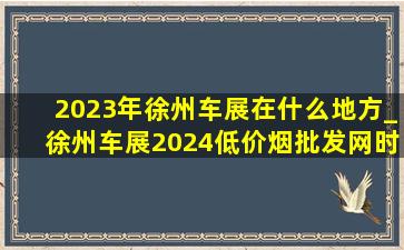 2023年徐州车展在什么地方_徐州车展2024(低价烟批发网)时间表