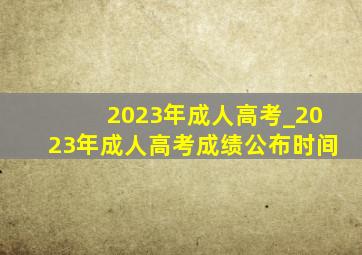 2023年成人高考_2023年成人高考成绩公布时间