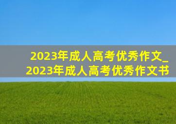 2023年成人高考优秀作文_2023年成人高考优秀作文书