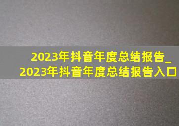 2023年抖音年度总结报告_2023年抖音年度总结报告入口