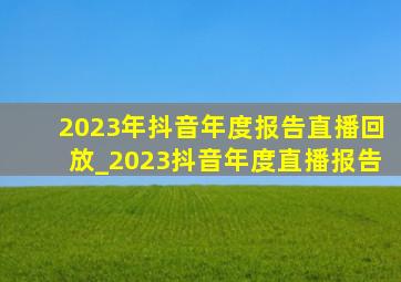 2023年抖音年度报告直播回放_2023抖音年度直播报告