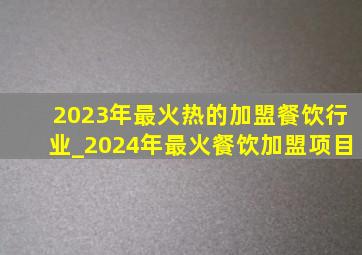 2023年最火热的加盟餐饮行业_2024年最火餐饮加盟项目