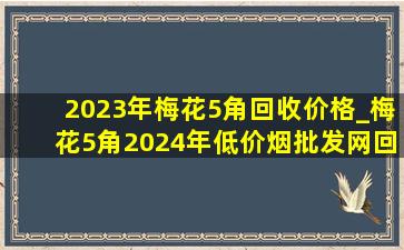 2023年梅花5角回收价格_梅花5角2024年(低价烟批发网)回收价格表