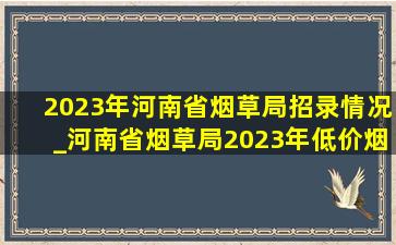 2023年河南省烟草局招录情况_河南省烟草局2023年(低价烟批发网)招聘条件