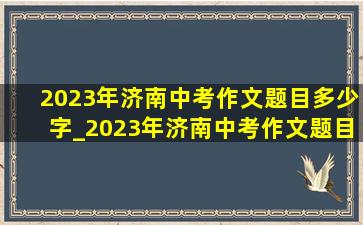 2023年济南中考作文题目多少字_2023年济南中考作文题目