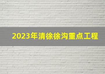 2023年清徐徐沟重点工程