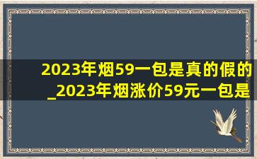 2023年烟59一包是真的假的_2023年烟涨价59元一包是真的吗