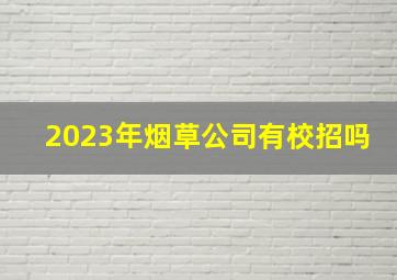 2023年烟草公司有校招吗