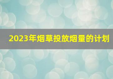 2023年烟草投放烟量的计划