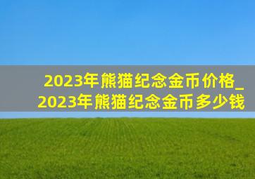 2023年熊猫纪念金币价格_2023年熊猫纪念金币多少钱