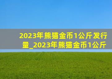 2023年熊猫金币1公斤发行量_2023年熊猫金币1公斤