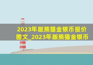 2023年版熊猫金银币报价图文_2023年版熊猫金银币