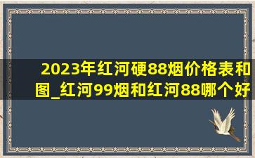 2023年红河硬88烟价格表和图_红河99烟和红河88哪个好