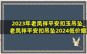 2023年老凤祥平安扣玉吊坠_老凤祥平安扣吊坠2024(低价烟批发网)款