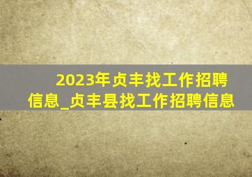 2023年贞丰找工作招聘信息_贞丰县找工作招聘信息