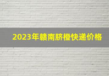 2023年赣南脐橙快递价格