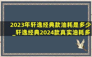 2023年轩逸经典款油耗是多少_轩逸经典2024款真实油耗多少