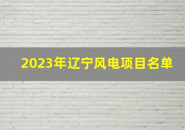 2023年辽宁风电项目名单