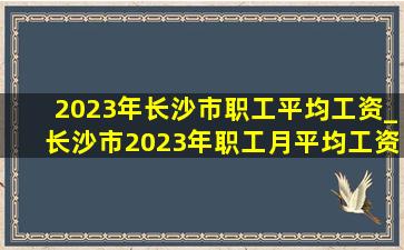 2023年长沙市职工平均工资_长沙市2023年职工月平均工资