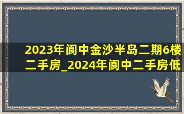 2023年阆中金沙半岛二期6楼二手房_2024年阆中二手房(低价烟批发网)信息