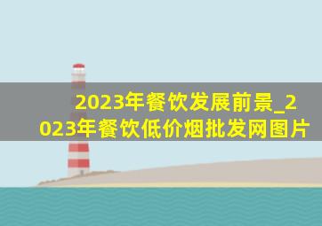 2023年餐饮发展前景_2023年餐饮(低价烟批发网)图片