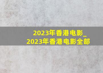 2023年香港电影_2023年香港电影全部