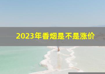 2023年香烟是不是涨价