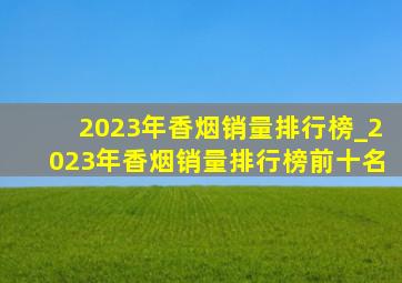 2023年香烟销量排行榜_2023年香烟销量排行榜前十名