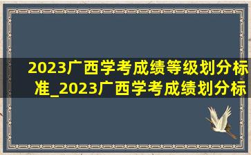 2023广西学考成绩等级划分标准_2023广西学考成绩划分标准