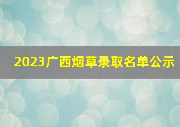 2023广西烟草录取名单公示