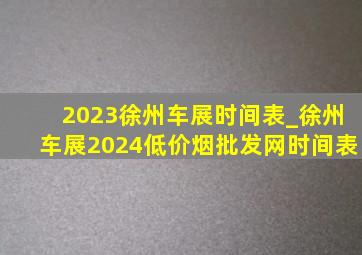 2023徐州车展时间表_徐州车展2024(低价烟批发网)时间表