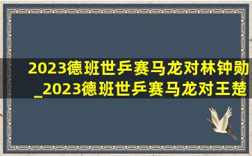 2023德班世乒赛马龙对林钟勋_2023德班世乒赛马龙对王楚钦