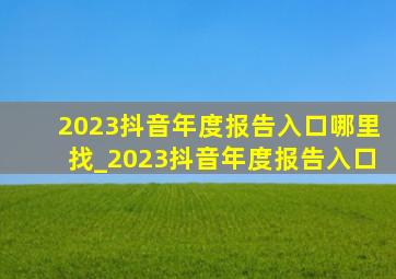 2023抖音年度报告入口哪里找_2023抖音年度报告入口