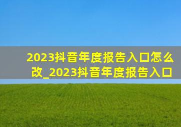 2023抖音年度报告入口怎么改_2023抖音年度报告入口