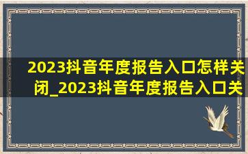 2023抖音年度报告入口怎样关闭_2023抖音年度报告入口关闭了吗