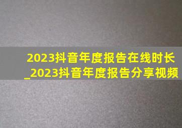 2023抖音年度报告在线时长_2023抖音年度报告分享视频