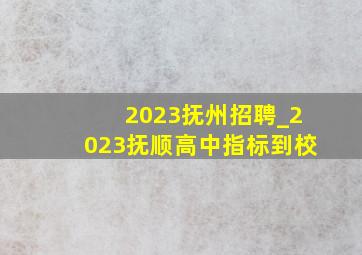 2023抚州招聘_2023抚顺高中指标到校