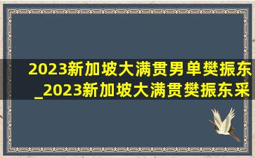 2023新加坡大满贯男单樊振东_2023新加坡大满贯樊振东采访