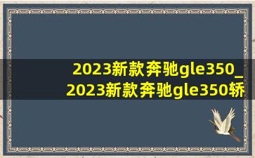 2023新款奔驰gle350_2023新款奔驰gle350轿跑