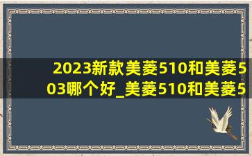 2023新款美菱510和美菱503哪个好_美菱510和美菱503哪个好