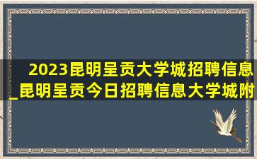 2023昆明呈贡大学城招聘信息_昆明呈贡今日招聘信息大学城附近